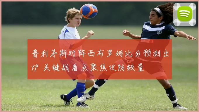 普利茅斯对阵西布罗姆比分预测出炉 关键战看点聚焦攻防较量