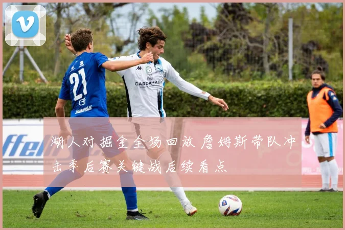 湖人对掘金全场回放 詹姆斯带队冲击季后赛关键战后续看点