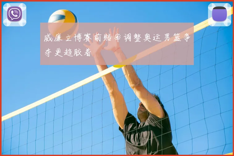 威廉立博赛前赔率调整奥运男篮争夺更趋胶着