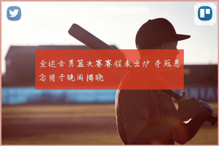 全运会男篮决赛赛程表出炉 夺冠悬念将于晚间揭晓