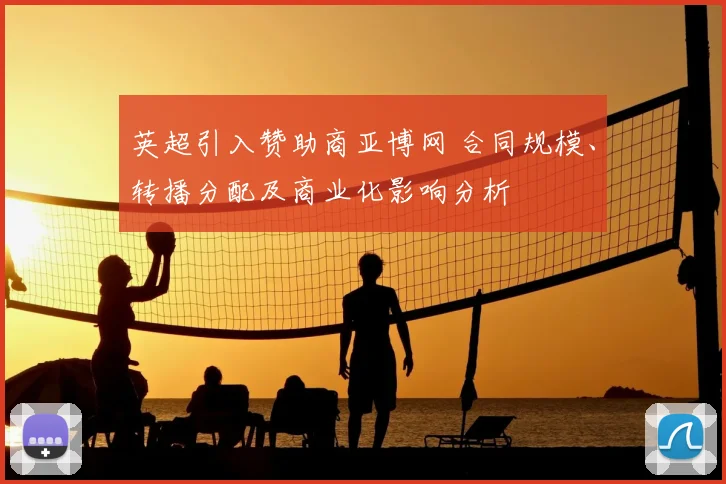 英超引入赞助商亚博网 合同规模、转播分配及商业化影响分析