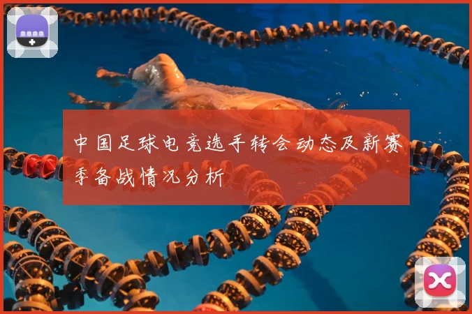 中国足球电竞选手转会动态及新赛季备战情况分析