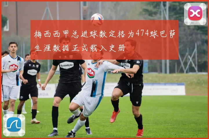 梅西西甲总进球数定格为474球巴萨生涯数据正式载入史册