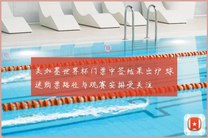 美加墨世界杯门票中签结果出炉 球迷购票路径与观赛安排受关注