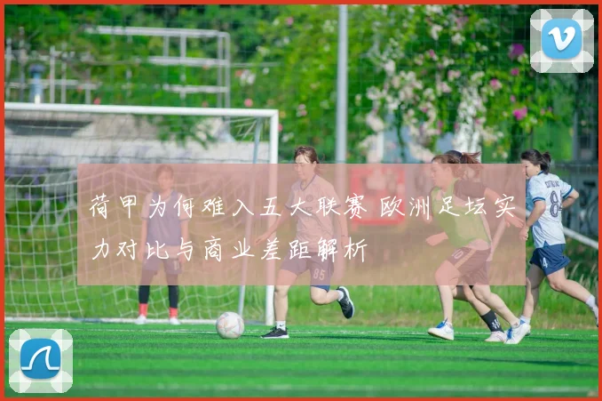 荷甲为何难入五大联赛 欧洲足坛实力对比与商业差距解析
