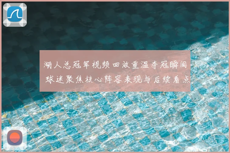 湖人总冠军视频回放重温夺冠瞬间 球迷聚焦核心阵容表现与后续看点