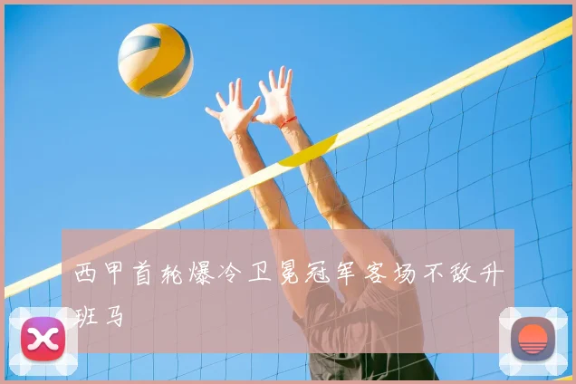 西甲首轮爆冷卫冕冠军客场不敌升班马