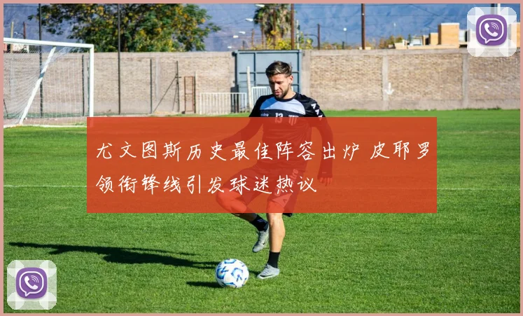 尤文图斯历史最佳阵容出炉 皮耶罗领衔锋线引发球迷热议