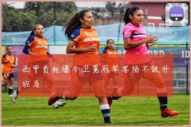 西甲首轮爆冷卫冕冠军客场不敌升班马