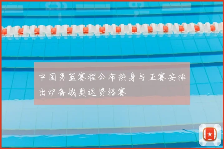 中国男篮赛程公布热身与正赛安排出炉备战奥运资格赛