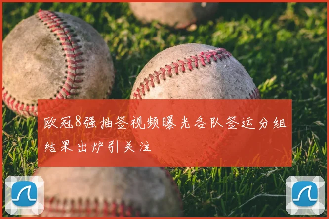 欧冠8强抽签视频曝光各队签运分组结果出炉引关注