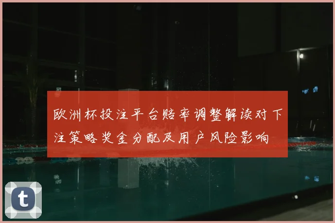 欧洲杯投注平台赔率调整解读对下注策略奖金分配及用户风险影响