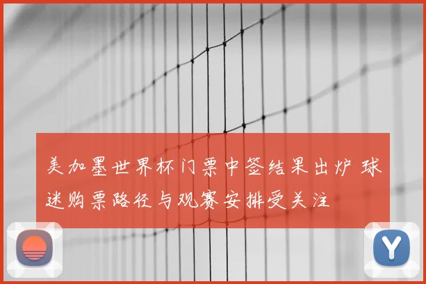 美加墨世界杯门票中签结果出炉 球迷购票路径与观赛安排受关注