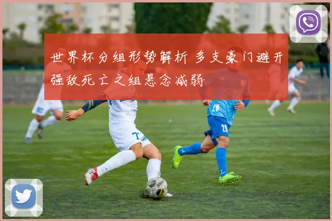 世界杯分组形势解析 多支豪门避开强敌死亡之组悬念减弱