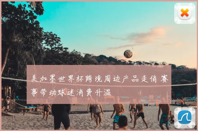 美加墨世界杯跨境周边产品走俏 赛事带动球迷消费升温