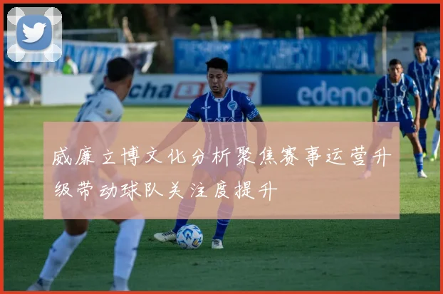 威廉立博文化分析聚焦赛事运营升级带动球队关注度提升
