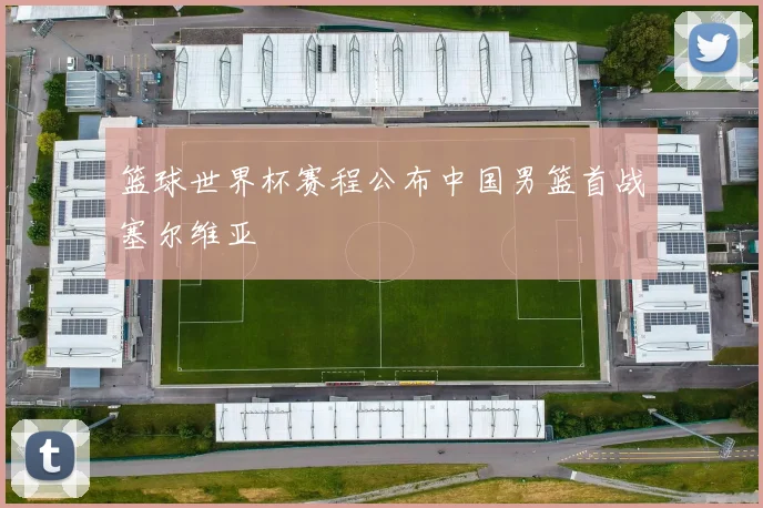 篮球世界杯赛程公布中国男篮首战塞尔维亚