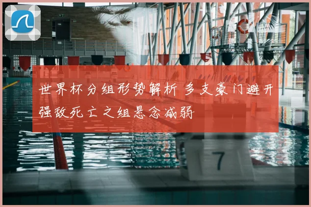 世界杯分组形势解析 多支豪门避开强敌死亡之组悬念减弱