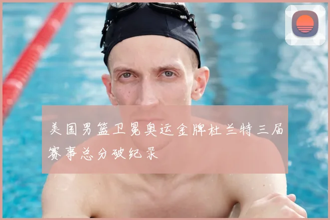 美国男篮卫冕奥运金牌杜兰特三届赛事总分破纪录