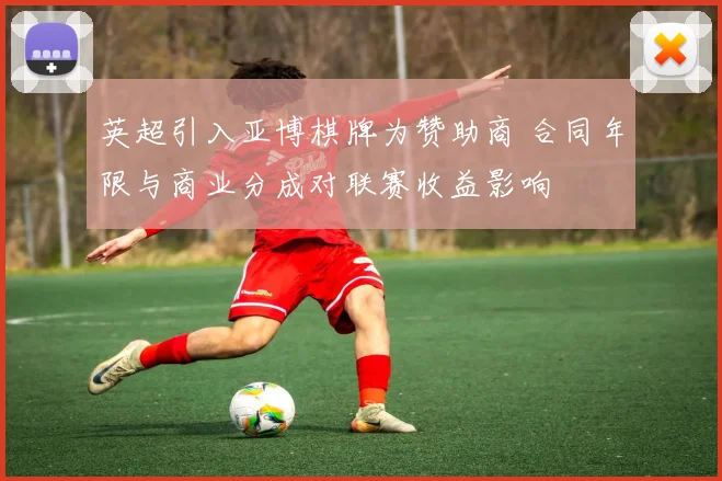 英超引入亚博棋牌为赞助商 合同年限与商业分成对联赛收益影响