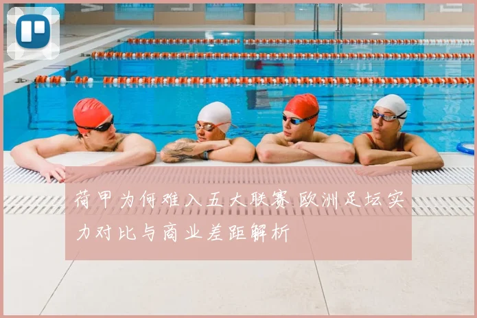 荷甲为何难入五大联赛 欧洲足坛实力对比与商业差距解析