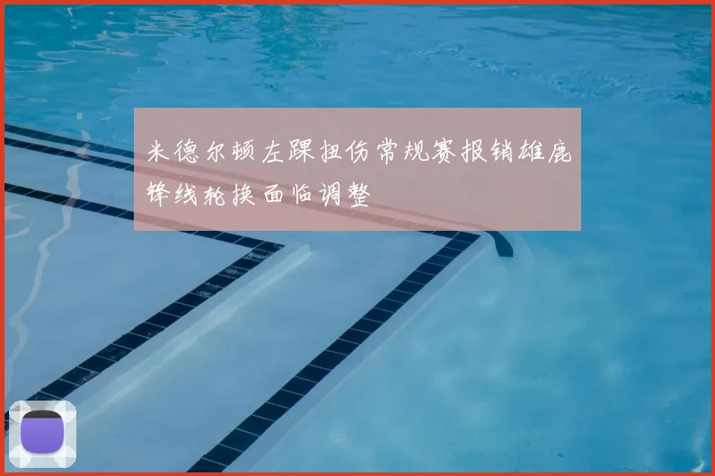 米德尔顿左踝扭伤常规赛报销雄鹿锋线轮换面临调整