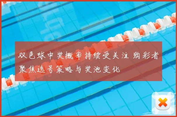 双色球中奖概率持续受关注 购彩者聚焦选号策略与奖池变化