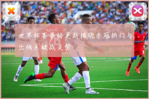 世界杯赛事榜更新揭晓夺冠热门与出线关键战走势