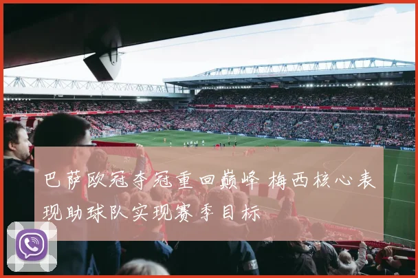 巴萨欧冠夺冠重回巅峰 梅西核心表现助球队实现赛季目标