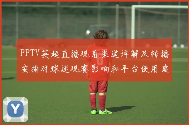 PPTV英超直播观看渠道详解及转播安排对球迷观赛影响和平台使用建议