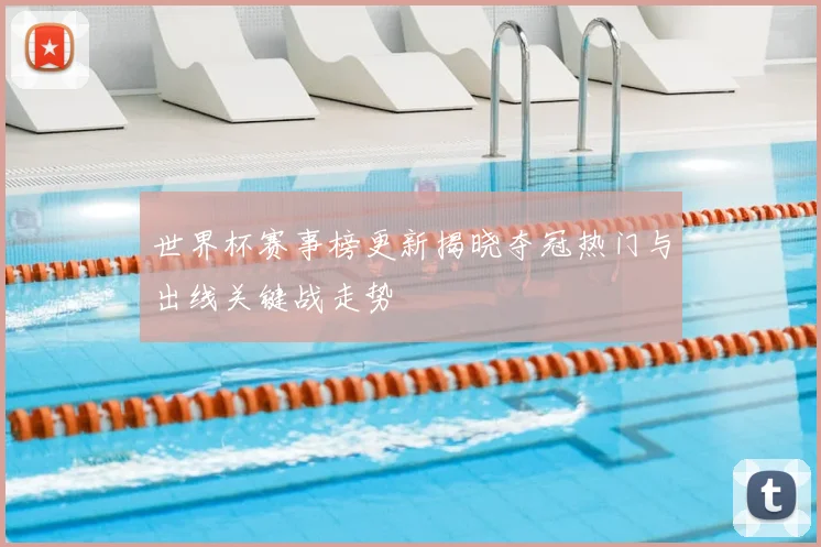 世界杯赛事榜更新揭晓夺冠热门与出线关键战走势