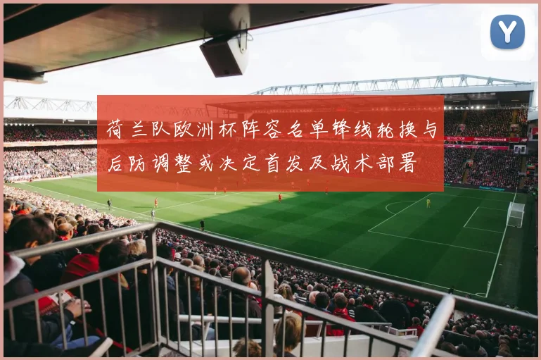 荷兰队欧洲杯阵容名单锋线轮换与后防调整或决定首发及战术部署