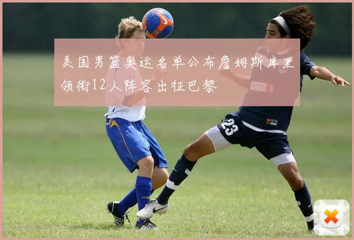 美国男篮奥运名单公布詹姆斯库里领衔12人阵容出征巴黎