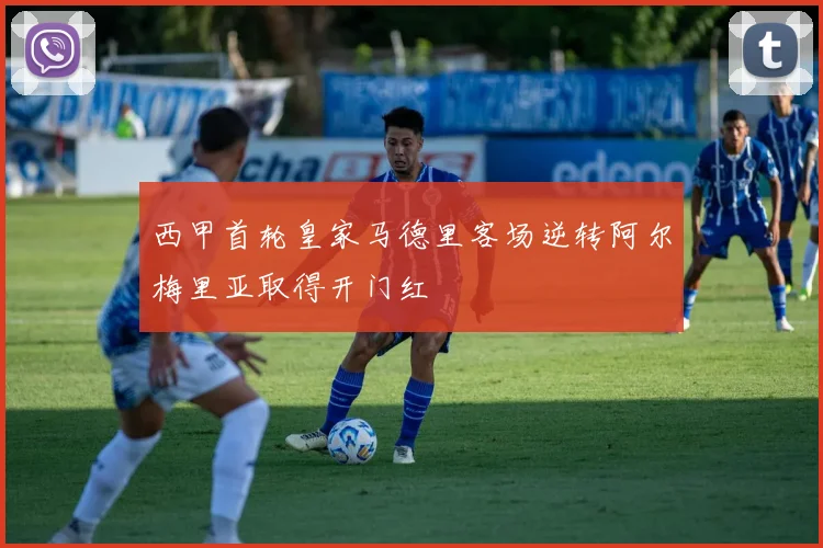 西甲首轮皇家马德里客场逆转阿尔梅里亚取得开门红