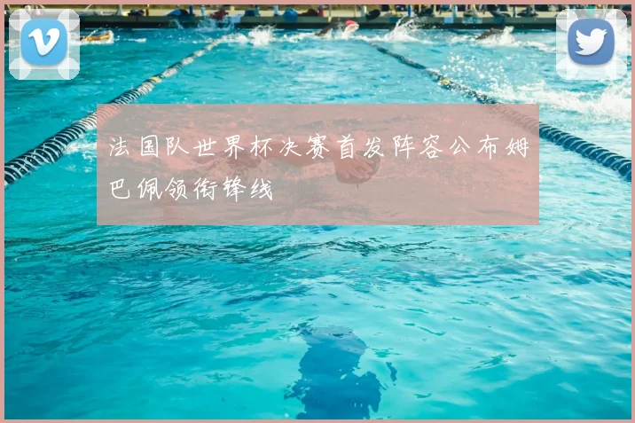 法国队世界杯决赛首发阵容公布姆巴佩领衔锋线