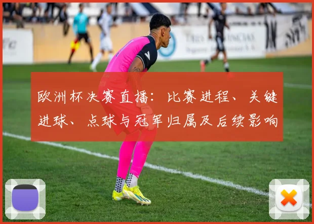 欧洲杯决赛直播：比赛进程、关键进球、点球与冠军归属及后续影响