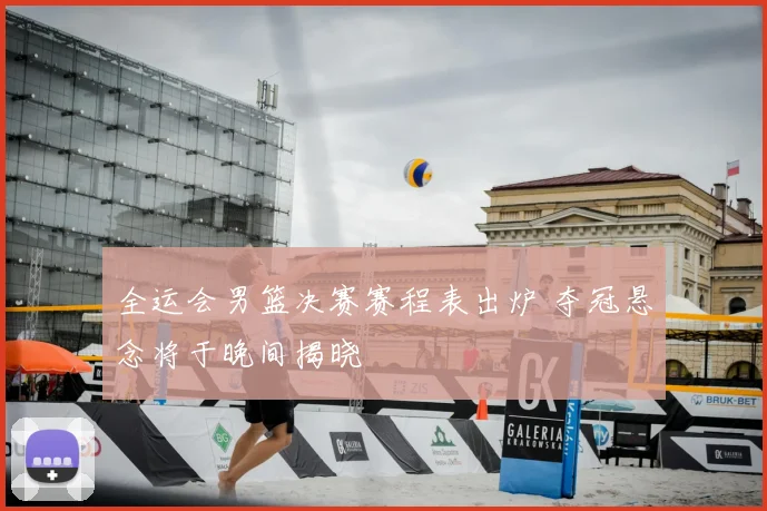 全运会男篮决赛赛程表出炉 夺冠悬念将于晚间揭晓