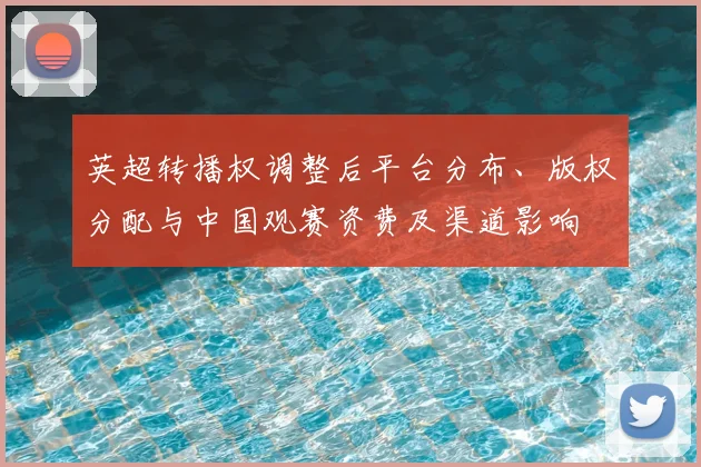 英超转播权调整后平台分布、版权分配与中国观赛资费及渠道影响