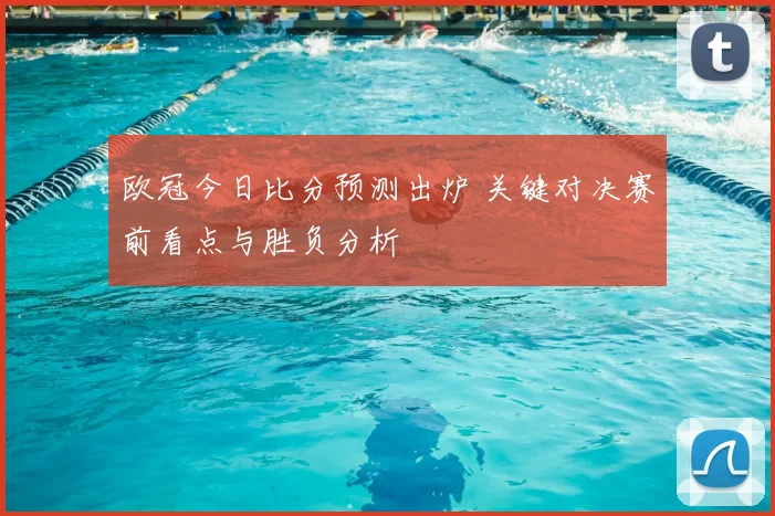 欧冠今日比分预测出炉 关键对决赛前看点与胜负分析
