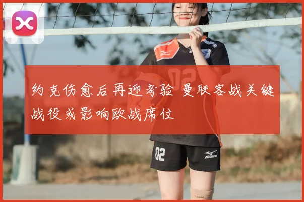 约克伤愈后再迎考验 曼联客战关键战役或影响欧战席位
