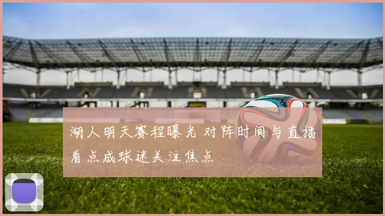 湖人明天赛程曝光 对阵时间与直播看点成球迷关注焦点