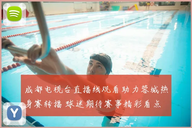 成都电视台直播线观看助力蓉城热身赛转播 球迷期待赛事精彩看点