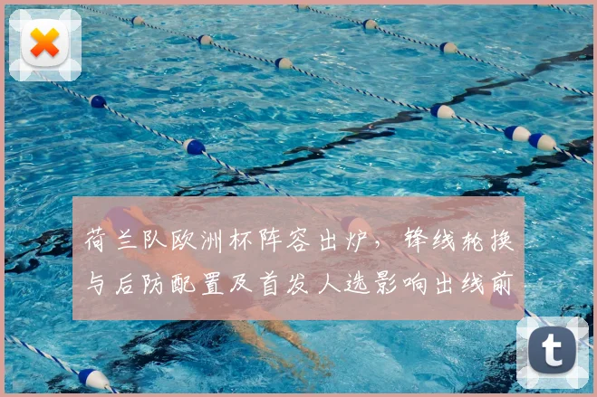 荷兰队欧洲杯阵容出炉，锋线轮换与后防配置及首发人选影响出线前景