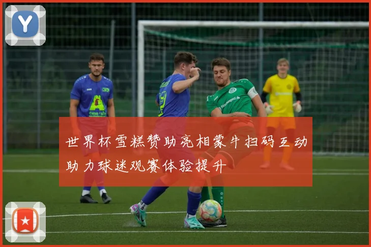 世界杯雪糕赞助亮相蒙牛扫码互动助力球迷观赛体验提升