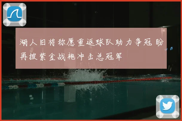湖人旧将称愿重返球队助力争冠 盼再披紫金战袍冲击总冠军