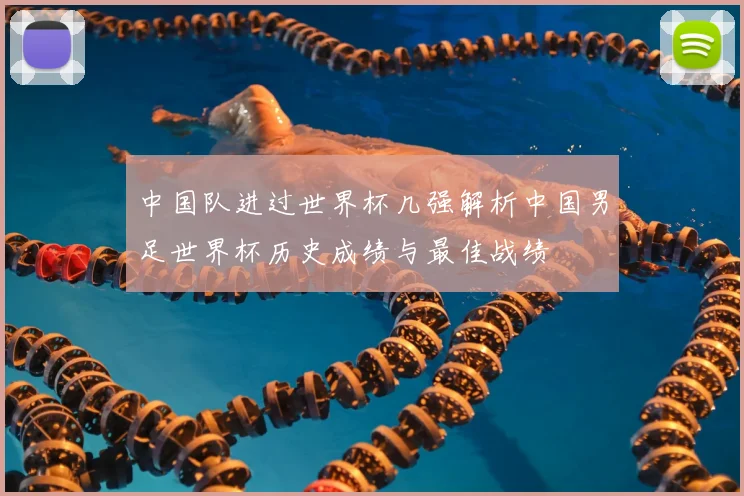 中国队进过世界杯几强解析中国男足世界杯历史成绩与最佳战绩