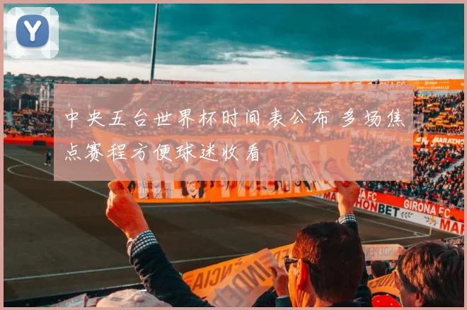 中央五台世界杯时间表公布 多场焦点赛程方便球迷收看