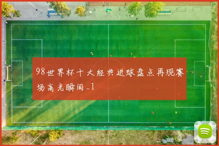 98世界杯十大经典进球盘点再现赛场高光瞬间_1