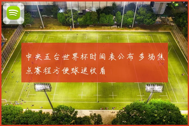 中央五台世界杯时间表公布 多场焦点赛程方便球迷收看