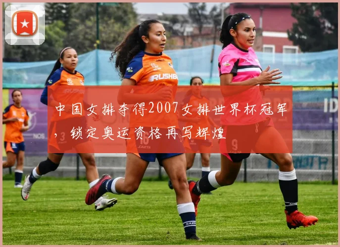 中国女排夺得2007女排世界杯冠军，锁定奥运资格再写辉煌